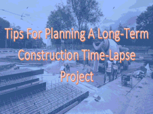 Read more about the article Long Term Construction Time-lapse Project: Planning for Success